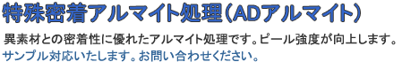 特殊密着アルマイト処理（ADアルマイト）異素材との密着性に優れたアルマイト処理です。ピール強度が向上します。サンプル対応いたします。お問い合わせください。